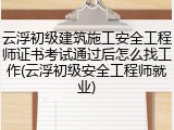 云浮初级建筑施工安全工程师证书考试通过后怎么找工作(云浮初级安全工程师就业)