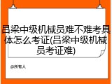 吕梁中级机械员难不难考具体怎么考证(吕梁中级机械员考证难)