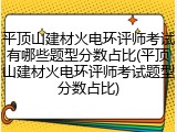 平顶山建材火电环评师考试有哪些题型分数占比(平顶山建材火电环评师考试题型分数占比)