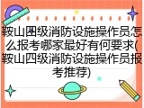 鞍山四级消防设施操作员怎么报考哪家最好有何要求(鞍山四级消防设施操作员报考推荐)