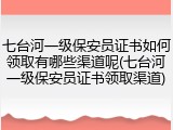 七台河一级保安员证书如何领取有哪些渠道呢(七台河一级保安员证书领取渠道)