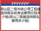 房山区二级市政公用工程建造师报名和考试费用分别多少钱(房山二级建造师报名费用多少钱)