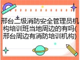 邢台二级消防安全管理员机构培训班当地周边的有吗(邢台周边有消防培训机构)