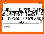 深圳轻工工程咨询工程师考试去哪里线下报名(深圳轻工工程咨询工程师考试线下报名)