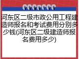 河东区二级市政公用工程建造师报名和考试费用分别多少钱(河东区二级建造师报名费用多少)