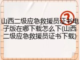 山西二级应急救援员证书电子版在哪下载怎么下(山西二级应急救援员证书下载)