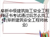阜新中级建筑施工安全工程师证书考试通过后怎么找工作(阜新建筑安全工程师就业)
