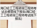海口轻工工程咨询工程师考试去哪里线下报名(海口轻工工程咨询工程师考试线下报名)