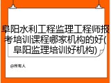 阜阳水利工程监理工程师报考培训课程哪家机构的好(阜阳监理培训好机构)