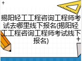 揭阳轻工工程咨询工程师考试去哪里线下报名(揭阳轻工工程咨询工程师考试线下报名)