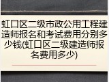 虹口区二级市政公用工程建造师报名和考试费用分别多少钱(虹口区二级建造师报名费用多少)