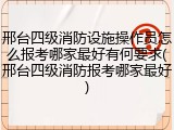邢台四级消防设施操作员怎么报考哪家最好有何要求(邢台四级消防报考哪家最好)
