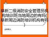 阜新二级消防安全管理员机构培训班当地周边的有吗(阜新周边消防培训机构有吗)
