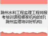 滁州水利工程监理工程师报考培训课程哪家机构的好(滁州监理培训好机构)