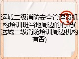 运城二级消防安全管理员机构培训班当地周边的有吗(运城二级消防培训周边机构有否)