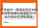 齐齐哈尔一级保安员证书如何领取有哪些渠道呢(齐齐哈尔保安证领取渠道)