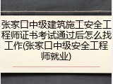 张家口中级建筑施工安全工程师证书考试通过后怎么找工作(张家口中级安全工程师就业)