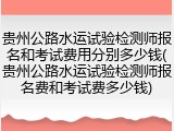贵州公路水运试验检测师报名和考试费用分别多少钱(贵州公路水运试验检测师报名费和考试费多少钱)