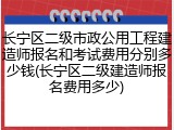 长宁区二级市政公用工程建造师报名和考试费用分别多少钱(长宁区二级建造师报名费用多少)