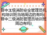 晋中二级消防安全管理员机构培训班当地周边的有吗(晋中二级消防管理员培训班周边有吗)