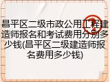 昌平区二级市政公用工程建造师报名和考试费用分别多少钱(昌平区二级建造师报名费用多少钱)