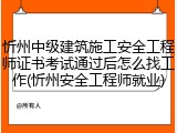 忻州中级建筑施工安全工程师证书考试通过后怎么找工作(忻州安全工程师就业)