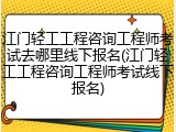 江门轻工工程咨询工程师考试去哪里线下报名(江门轻工工程咨询工程师考试线下报名)