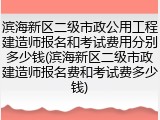 滨海新区二级市政公用工程建造师报名和考试费用分别多少钱(滨海新区二级市政建造师报名费和考试费多少钱)
