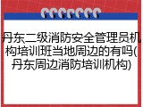 丹东二级消防安全管理员机构培训班当地周边的有吗(丹东周边消防培训机构)