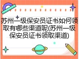 苏州一级保安员证书如何领取有哪些渠道呢(苏州一级保安员证书领取渠道)