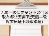 无锡一级保安员证书如何领取有哪些渠道呢(无锡一级保安员证书领取渠道)