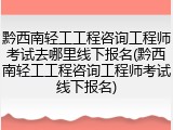 黔西南轻工工程咨询工程师考试去哪里线下报名(黔西南轻工工程咨询工程师考试线下报名)