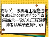 嘉峪关一级机电工程建造师考试成绩公布时间如何查询(嘉峪关一级机电工程建造师考试成绩查询时间)