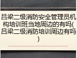 吕梁二级消防安全管理员机构培训班当地周边的有吗(吕梁二级消防培训周边有吗)