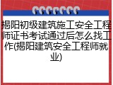 揭阳初级建筑施工安全工程师证书考试通过后怎么找工作(揭阳建筑安全工程师就业)