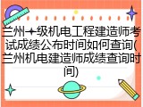 兰州一级机电工程建造师考试成绩公布时间如何查询(兰州机电建造师成绩查询时间)