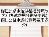铜仁公路水运试验检测师报名和考试费用分别多少钱(铜仁公路水运检测师费用多少)