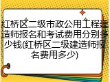 红桥区二级市政公用工程建造师报名和考试费用分别多少钱(红桥区二级建造师报名费用多少)