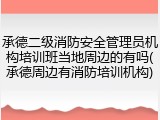 承德二级消防安全管理员机构培训班当地周边的有吗(承德周边有消防培训机构)