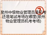 泉州中级物业管理员是机考还是笔试考场在哪里(泉州物业管理员机考考场)