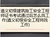 遵义初级建筑施工安全工程师证书考试通过后怎么找工作(遵义初级安全工程师找工作)