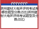 滨州建材火电环评师考试有哪些题型分数占比(滨州建材火电环评师考试题型及分数占比)