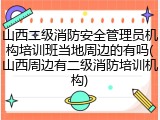 山西二级消防安全管理员机构培训班当地周边的有吗(山西周边有二级消防培训机构)