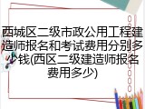 西城区二级市政公用工程建造师报名和考试费用分别多少钱(西区二级建造师报名费用多少)