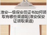 淮安一级保安员证书如何领取有哪些渠道呢(淮安保安证领取渠道)