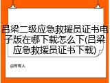 吕梁二级应急救援员证书电子版在哪下载怎么下(吕梁应急救援员证书下载)