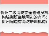 忻州二级消防安全管理员机构培训班当地周边的有吗(忻州周边有消防培训机构)