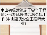 中山初级建筑施工安全工程师证书考试通过后怎么找工作(中山建筑安全工程师就业)