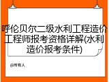 呼伦贝尔二级水利工程造价工程师报考资格详解(水利造价报考条件)