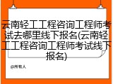 云南轻工工程咨询工程师考试去哪里线下报名(云南轻工工程咨询工程师考试线下报名)